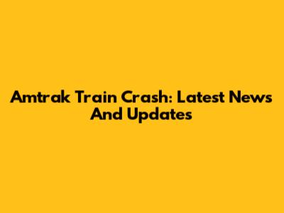 Amtrak Train Crash: Latest News And Updates