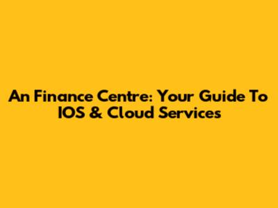An Finance Centre: Your Guide To IOS & Cloud Services