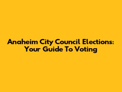 Anaheim City Council Elections: Your Guide To Voting