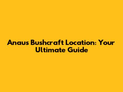 Anau's Bushcraft Location: Your Ultimate Guide
