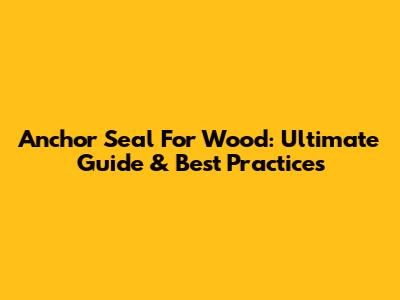 Anchor Seal For Wood: Ultimate Guide & Best Practices