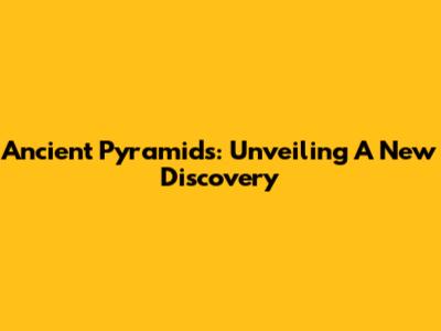 Ancient Pyramids: Unveiling A New Discovery