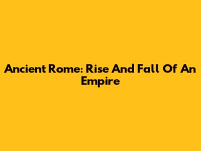 Ancient Rome: Rise And Fall Of An Empire