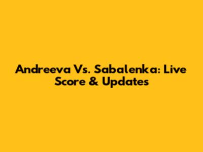 Andreeva Vs. Sabalenka: Live Score & Updates