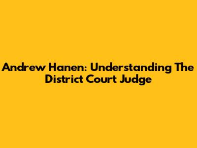 Andrew Hanen: Understanding The District Court Judge