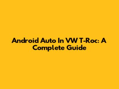 Android Auto In VW T-Roc: A Complete Guide