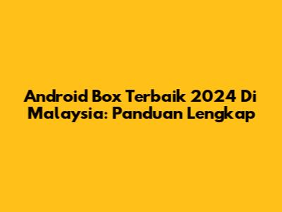 Android Box Terbaik 2024 Di Malaysia: Panduan Lengkap