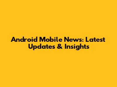 Android Mobile News: Latest Updates & Insights