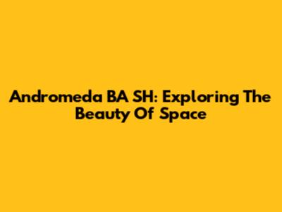 Andromeda BA SH: Exploring The Beauty Of Space