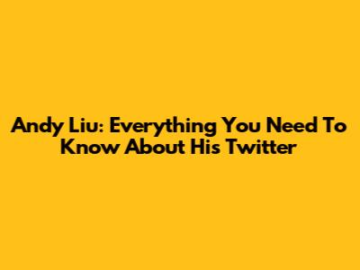 Andy Liu: Everything You Need To Know About His Twitter