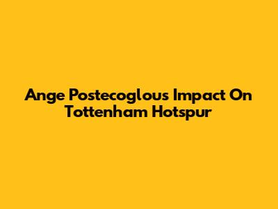 Ange Postecoglou's Impact On Tottenham Hotspur