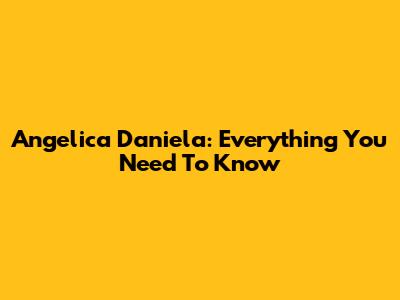 Angelica Daniela: Everything You Need To Know