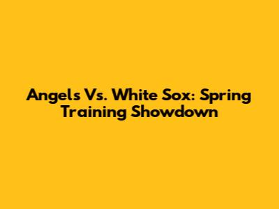 Angels Vs. White Sox: Spring Training Showdown