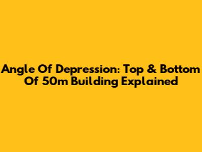 Angle Of Depression: Top & Bottom Of 50m Building Explained