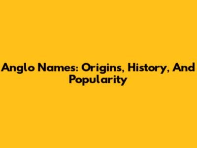 Anglo Names: Origins, History, And Popularity