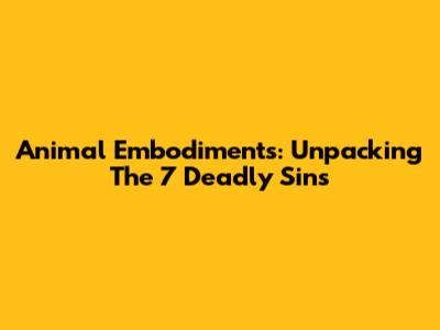 Animal Embodiments: Unpacking The 7 Deadly Sins