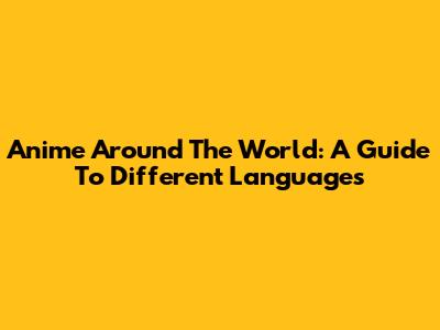 Anime Around The World: A Guide To Different Languages