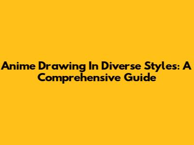Anime Drawing In Diverse Styles: A Comprehensive Guide