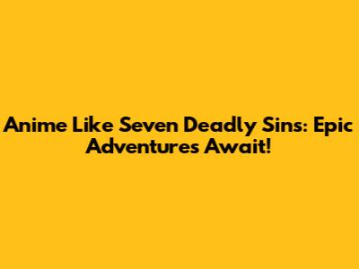 Anime Like Seven Deadly Sins: Epic Adventures Await!