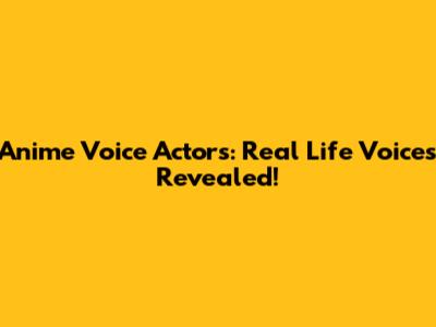 Anime Voice Actors: Real Life Voices Revealed!