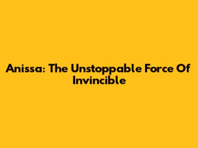 Anissa: The Unstoppable Force Of Invincible