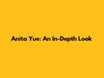 Anita Yue: An In-Depth Look