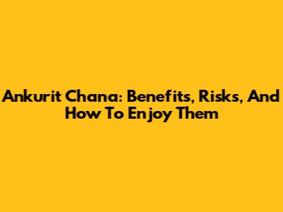 Ankurit Chana: Benefits, Risks, And How To Enjoy Them