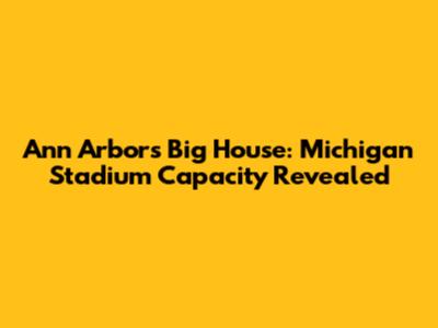 Ann Arbor's Big House: Michigan Stadium Capacity Revealed