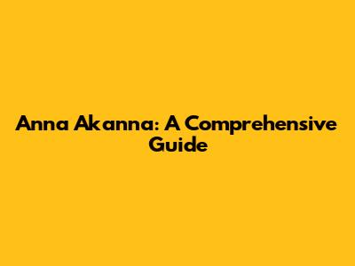 Anna Akanna: A Comprehensive Guide