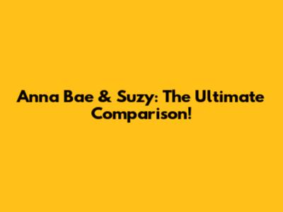 Anna Bae & Suzy: The Ultimate Comparison!