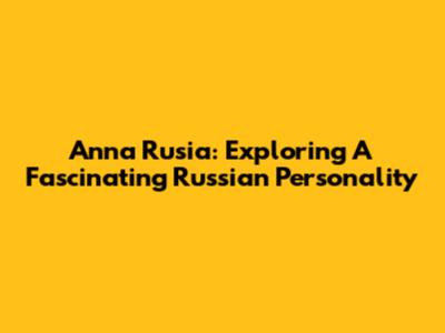 Anna Rusia: Exploring A Fascinating Russian Personality