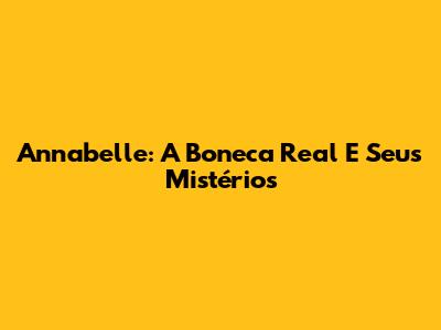 Annabelle: A Boneca Real E Seus Mistérios