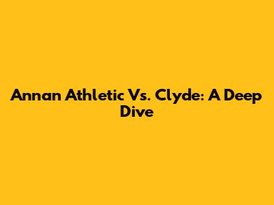 Annan Athletic Vs. Clyde: A Deep Dive
