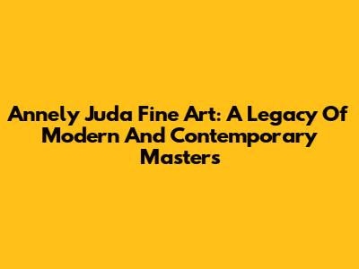 Annely Juda Fine Art: A Legacy Of Modern And Contemporary Masters