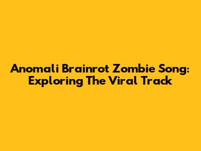 Anomali Brainrot Zombie Song: Exploring The Viral Track