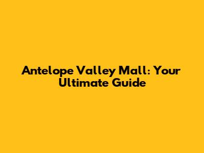 Antelope Valley Mall: Your Ultimate Guide