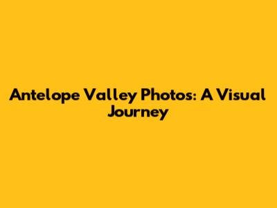 Antelope Valley Photos: A Visual Journey