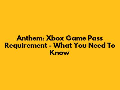 Anthem: Xbox Game Pass Requirement - What You Need To Know