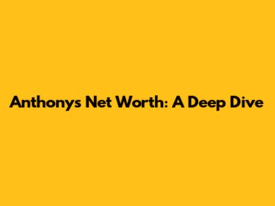 Anthony's Net Worth: A Deep Dive