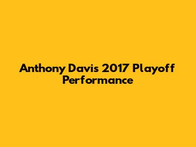 Anthony Davis' 2017 Playoff Performance