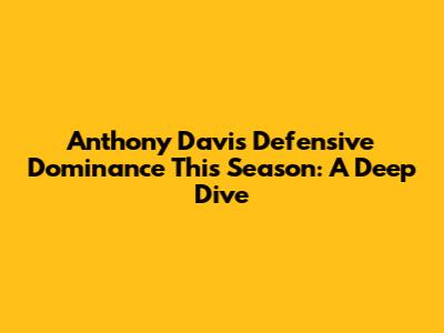 Anthony Davis' Defensive Dominance This Season: A Deep Dive