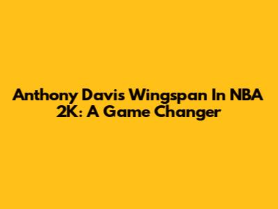 Anthony Davis' Wingspan In NBA 2K: A Game Changer