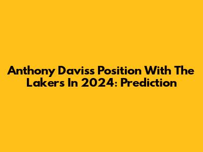 Anthony Davis's Position With The Lakers In 2024: Prediction