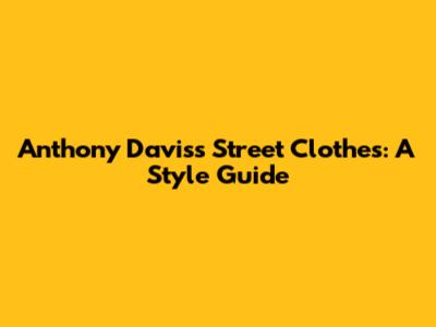 Anthony Davis's Street Clothes: A Style Guide