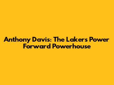 Anthony Davis: The Lakers' Power Forward Powerhouse
