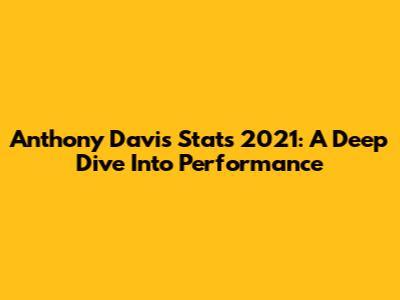Anthony Davis Stats 2021: A Deep Dive Into Performance