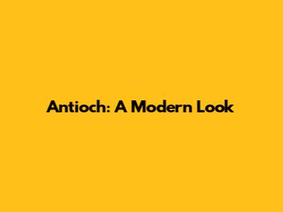 Antioch: A Modern Look
