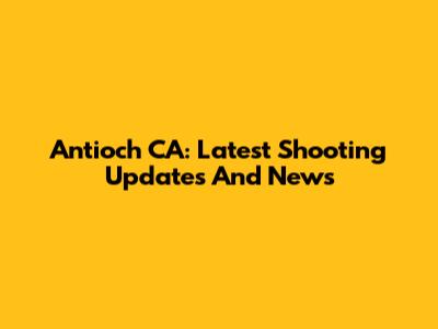 Antioch CA: Latest Shooting Updates And News