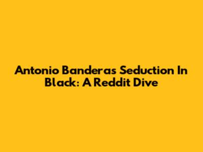 Antonio Banderas Seduction In Black: A Reddit Dive