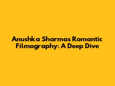 Anushka Sharma's Romantic Filmography: A Deep Dive